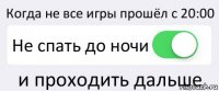 Когда не все игры прошёл с 20:00 Не спать до ночи и проходить дальше