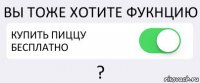 ВЫ ТОЖЕ ХОТИТЕ ФУКНЦИЮ КУПИТЬ ПИЦЦУ БЕСПЛАТНО ?