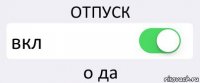 ОТПУСК вкл о да