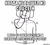 когда не вышел из соц.сети и кто-то забирает комп и вбивает в поисковую строку вк