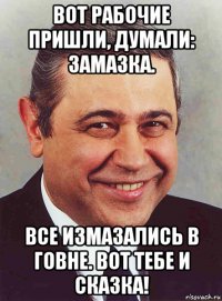 вот рабочие пришли, думали: замазка. все измазались в говне. вот тебе и сказка!