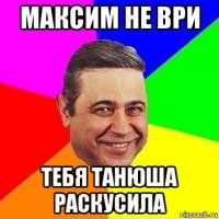 максим не ври тебя танюша раскусила