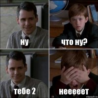 ну что ну? тебе 2 нееееет