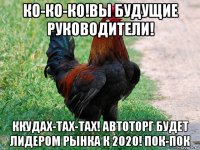 ко-ко-ко!вы будущие руководители! ккудах-тах-тах! автоторг будет лидером рынка к 2020! пок-пок