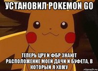 установил pokemon go теперь цру и фбр знают расположение моей дачи и буфета, в который я хожу