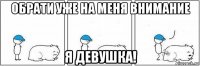 обрати уже на меня внимание я девушка!