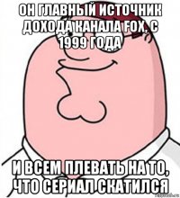 он главный источник дохода канала fox, с 1999 года и всем плевать на то, что сериал скатился