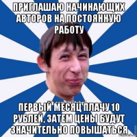 приглашаю начинающих авторов на постоянную работу первый месяц плачу 10 рублей, затем цены будут значительно повышаться