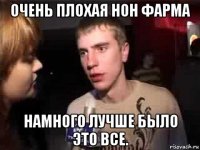 очень плохая нон фарма намного лучше было это все.