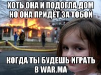 хоть она и подогла дом но она придёт за тобой когда ты будешь играть в war.ma