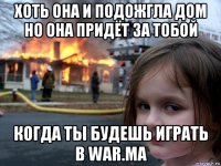 хоть она и подожгла дом но она придёт за тобой когда ты будешь играть в war.ma