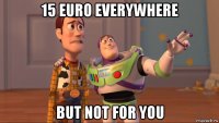 15 euro everywhere but not for you