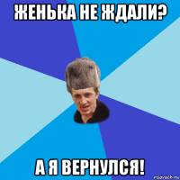 женька не ждали? а я вернулся!