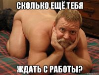 сколько ещё тебя ждать с работы?