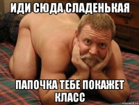 иди сюда сладенькая папочка тебе покажет класс