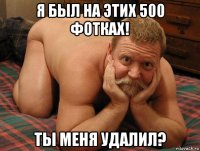 я был на этих 500 фотках! ты меня удалил?