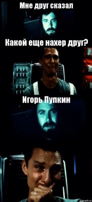 Мне друг сказал Какой еще нахер друг? Игорь Пупкин 