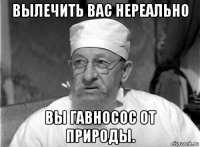 вылечить вас нереально вы гавносос от природы.