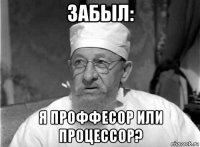 забыл: я проффесор или процессор?