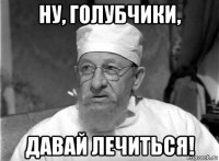 ну, голубчики, давай лечиться!