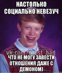 настолько социально невезуч что не могу завести отношения даже с демоном)