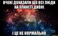 вчені доказали що всі люди на планеті дивні і це не нормально