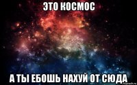 это космос а ты ебошь нахуй от сюда