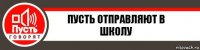 пусть отправляют в школу