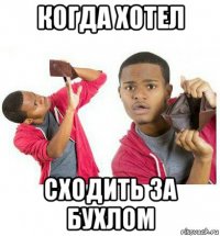 когда хотел сходить за бухлом