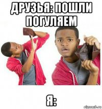 друзья: пошли погуляем я: