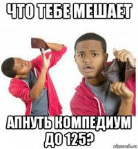 что тебе мешает апнуть компедиум до 125?