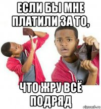 если бы мне платили за то, что жру всё подряд