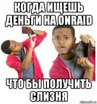 когда ищешь деньги на onraid что бы получить слизня