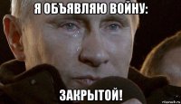 я объявляю войну: закрытой!