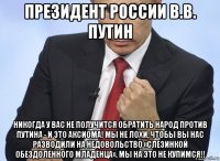 президент россии в.в. путин никогда у вас не получится обратить народ против путина - и это аксиома! мы не лохи, чтобы вы нас разводили на недовольство «слезинкой обездоленного младенца». мы на это не купимся!!