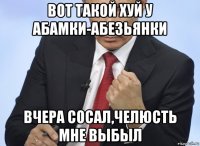 вот такой хуй у абамки-абезьянки вчера сосал,челюсть мне выбыл