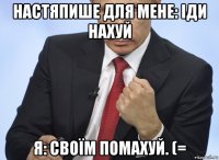 настяпише для мене: іди нахуй я: своїм помахуй. (=