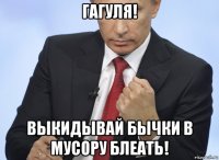 гагуля! выкидывай бычки в мусору блеать!