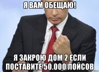 я вам обещаю! я закрою дом 2 если поставите 50.000 лойсов