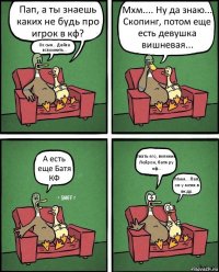 Пап, а ты знаешь каких не будь про игрок в кф? Ох сын... Дайка вспомнить... Мхм.... Ну да знаю... Скопинг, потом еще есть девушка вишневая... А есть еще Батя КФ Звать его, великий Лейрон, батя ру кф... Ммм... Пап, он у меня в вк др.