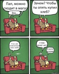 Пап, можно сходит в магаз Эээ... Зачем? Чтобы ты опять купил хлеб? У нас уже пожизненный запас хлеба! У НАС ДЕНЕГ НЕТ! Я ХОЧУ ДОШИК!