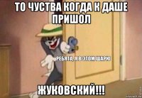 то чуства когда к даше пришол жуковский!!!