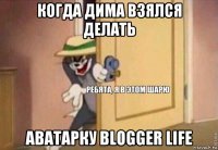 когда дима взялся делать аватарку blogger life