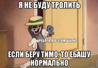 я не буду тролить если беру тимо, то ебашу нормально