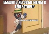 ебашить херовые мемы в генераторе? 