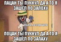 пацан ты пукнул да а то я зашёл по запоху поцан ты пукнул да а то я зашел по запаху