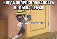 когда попросили напсать коды на gta sa 