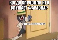 когда спросили кто слушает фараона? 