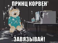 принц корвен завязывай!