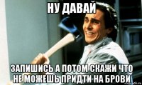 ну давай запишись а потом скажи что не можешь придти на брови